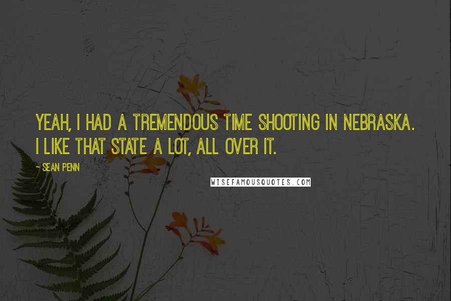 Sean Penn Quotes: Yeah, I had a tremendous time shooting in Nebraska. I like that state a lot, all over it.