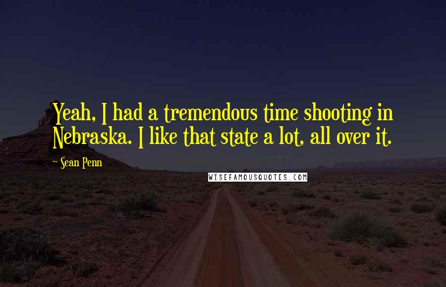 Sean Penn Quotes: Yeah, I had a tremendous time shooting in Nebraska. I like that state a lot, all over it.