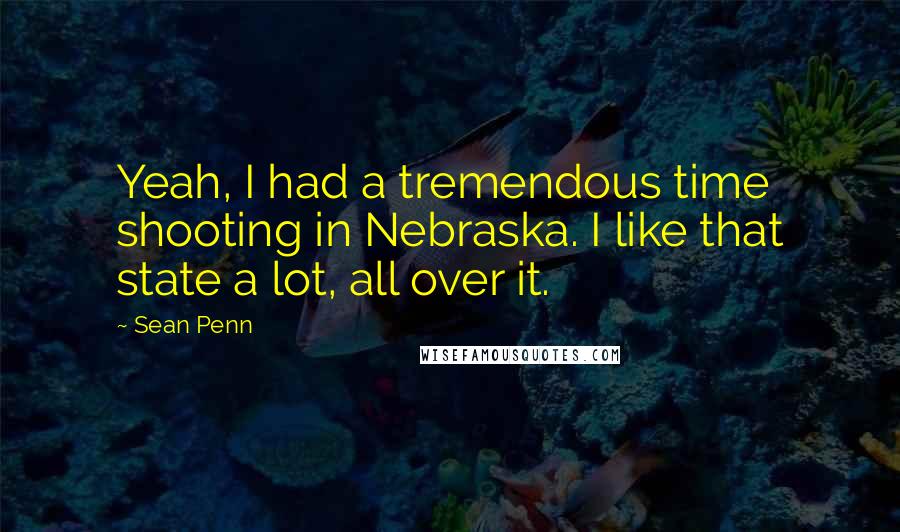 Sean Penn Quotes: Yeah, I had a tremendous time shooting in Nebraska. I like that state a lot, all over it.