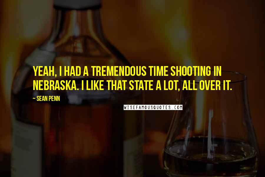 Sean Penn Quotes: Yeah, I had a tremendous time shooting in Nebraska. I like that state a lot, all over it.