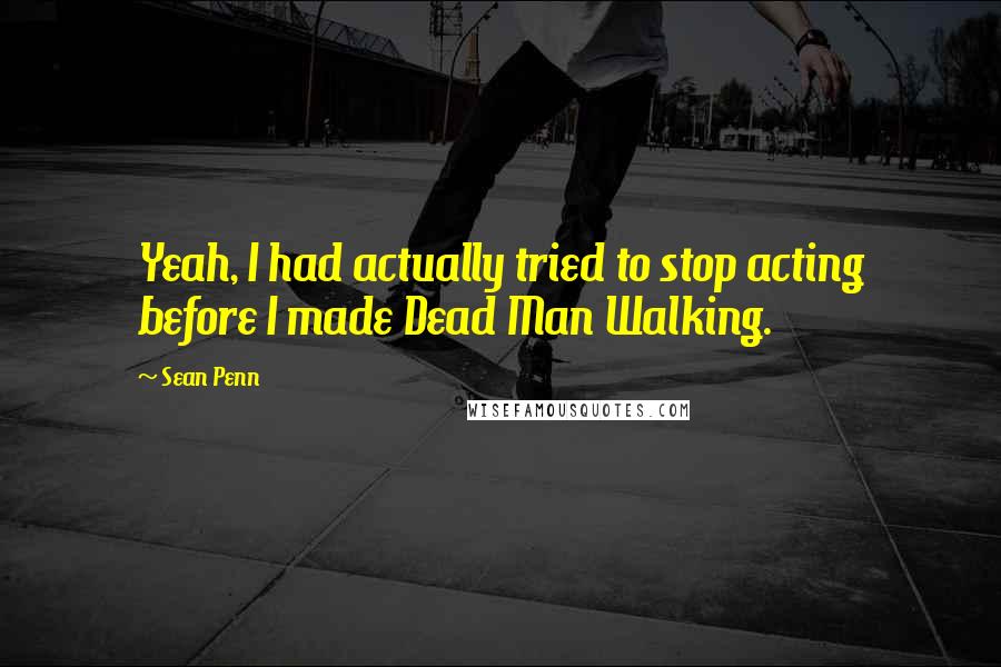 Sean Penn Quotes: Yeah, I had actually tried to stop acting before I made Dead Man Walking.