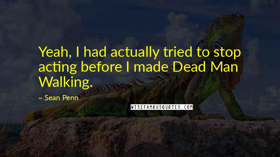 Sean Penn Quotes: Yeah, I had actually tried to stop acting before I made Dead Man Walking.