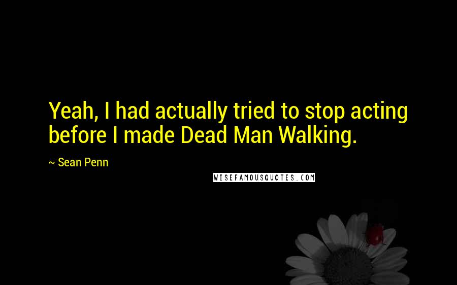 Sean Penn Quotes: Yeah, I had actually tried to stop acting before I made Dead Man Walking.