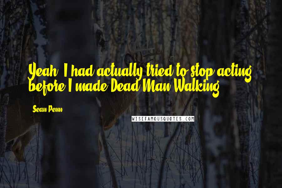 Sean Penn Quotes: Yeah, I had actually tried to stop acting before I made Dead Man Walking.