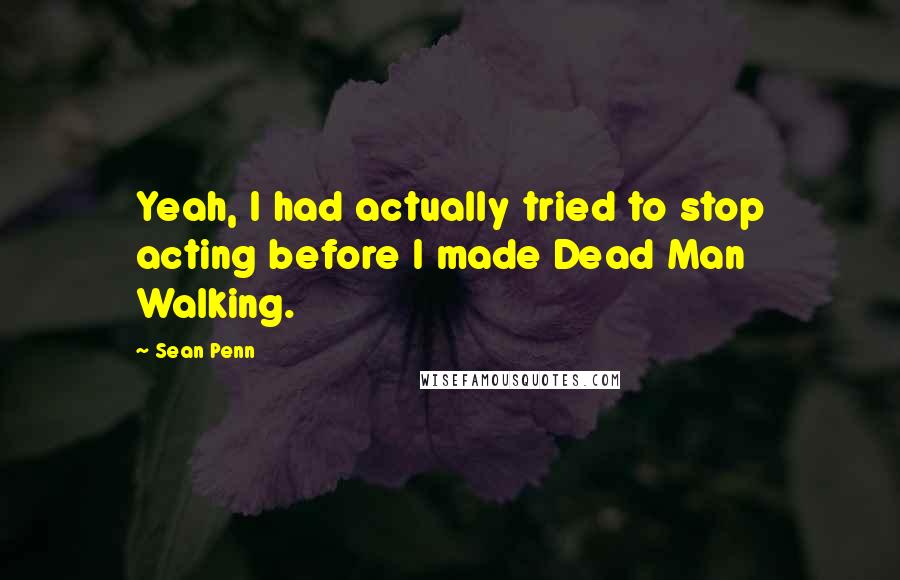 Sean Penn Quotes: Yeah, I had actually tried to stop acting before I made Dead Man Walking.