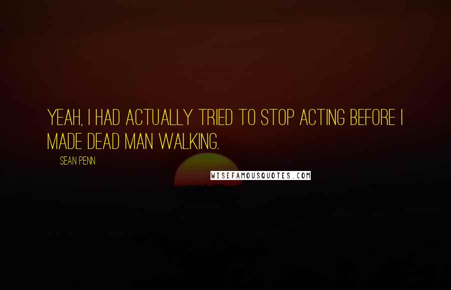 Sean Penn Quotes: Yeah, I had actually tried to stop acting before I made Dead Man Walking.