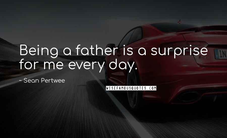 Sean Pertwee Quotes: Being a father is a surprise for me every day.