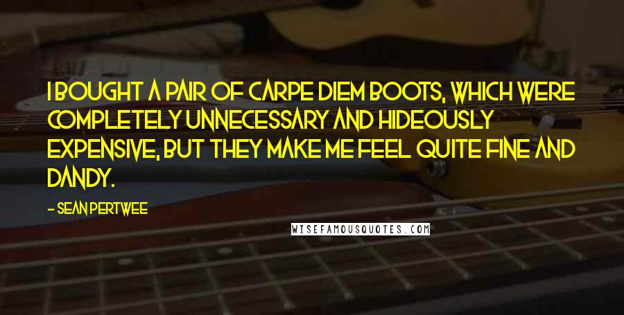 Sean Pertwee Quotes: I bought a pair of Carpe Diem boots, which were completely unnecessary and hideously expensive, but they make me feel quite fine and dandy.