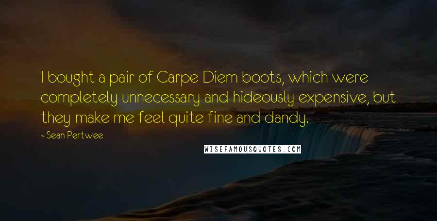 Sean Pertwee Quotes: I bought a pair of Carpe Diem boots, which were completely unnecessary and hideously expensive, but they make me feel quite fine and dandy.