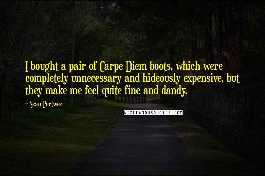 Sean Pertwee Quotes: I bought a pair of Carpe Diem boots, which were completely unnecessary and hideously expensive, but they make me feel quite fine and dandy.