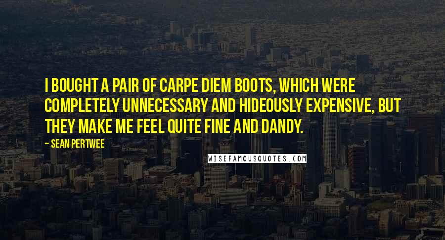 Sean Pertwee Quotes: I bought a pair of Carpe Diem boots, which were completely unnecessary and hideously expensive, but they make me feel quite fine and dandy.