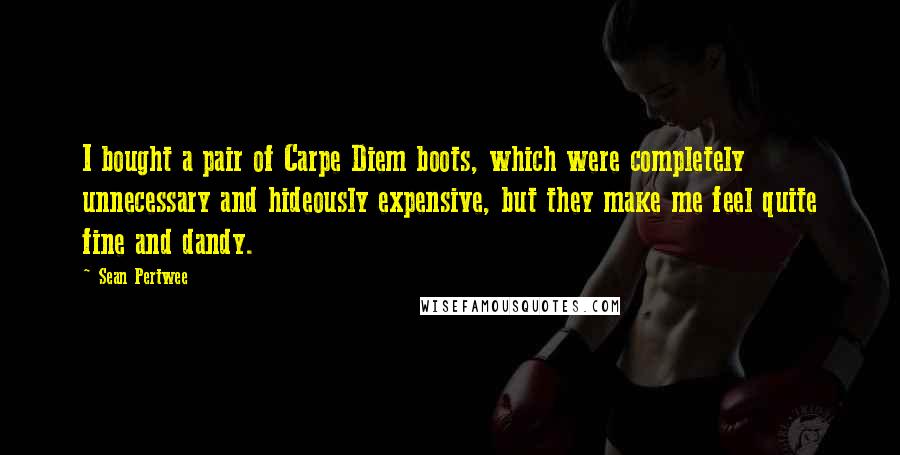 Sean Pertwee Quotes: I bought a pair of Carpe Diem boots, which were completely unnecessary and hideously expensive, but they make me feel quite fine and dandy.