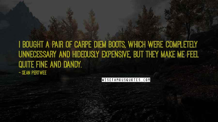 Sean Pertwee Quotes: I bought a pair of Carpe Diem boots, which were completely unnecessary and hideously expensive, but they make me feel quite fine and dandy.
