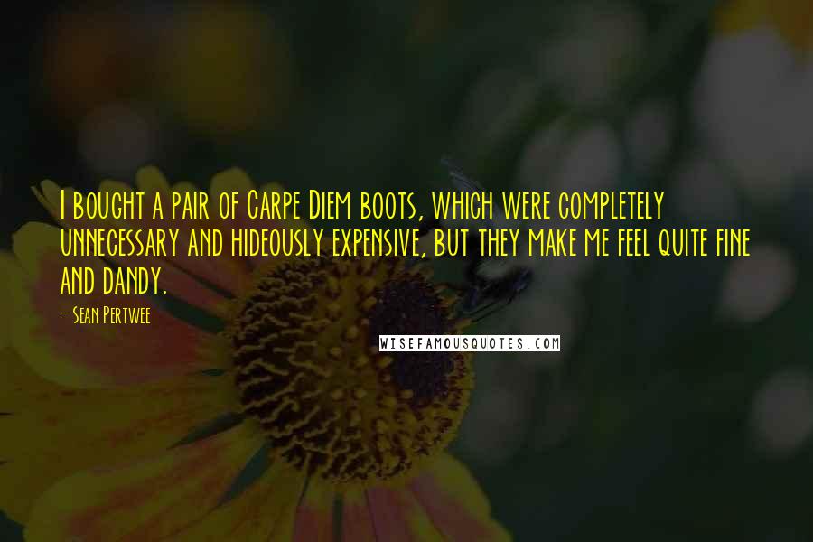 Sean Pertwee Quotes: I bought a pair of Carpe Diem boots, which were completely unnecessary and hideously expensive, but they make me feel quite fine and dandy.