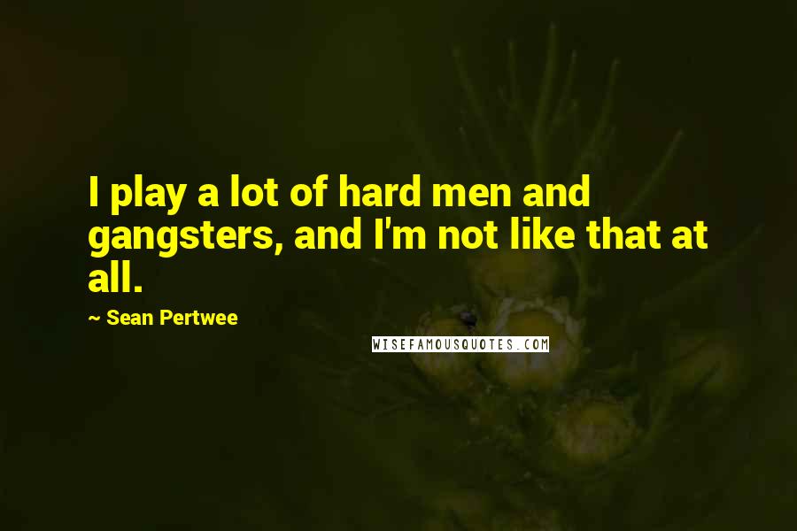 Sean Pertwee Quotes: I play a lot of hard men and gangsters, and I'm not like that at all.