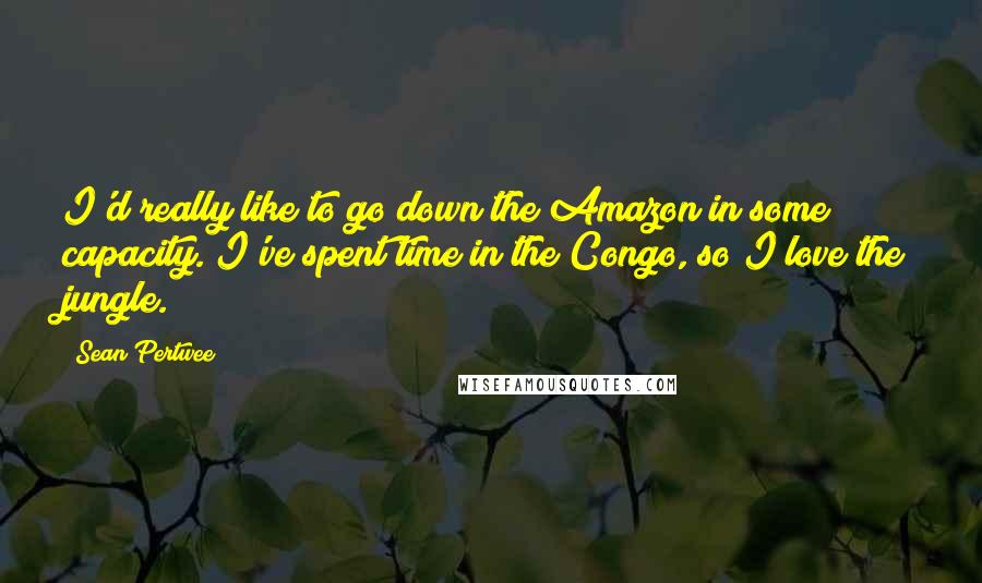 Sean Pertwee Quotes: I'd really like to go down the Amazon in some capacity. I've spent time in the Congo, so I love the jungle.