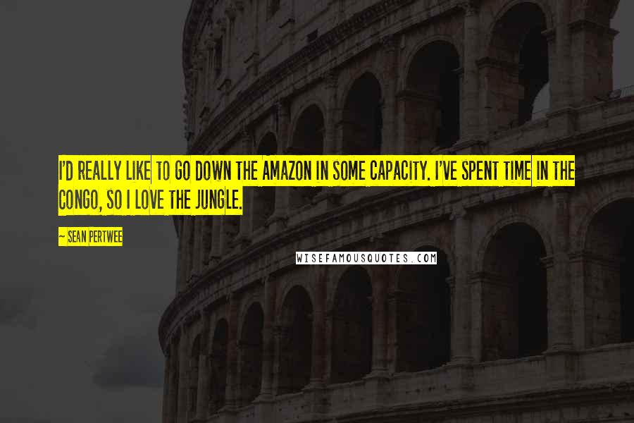 Sean Pertwee Quotes: I'd really like to go down the Amazon in some capacity. I've spent time in the Congo, so I love the jungle.