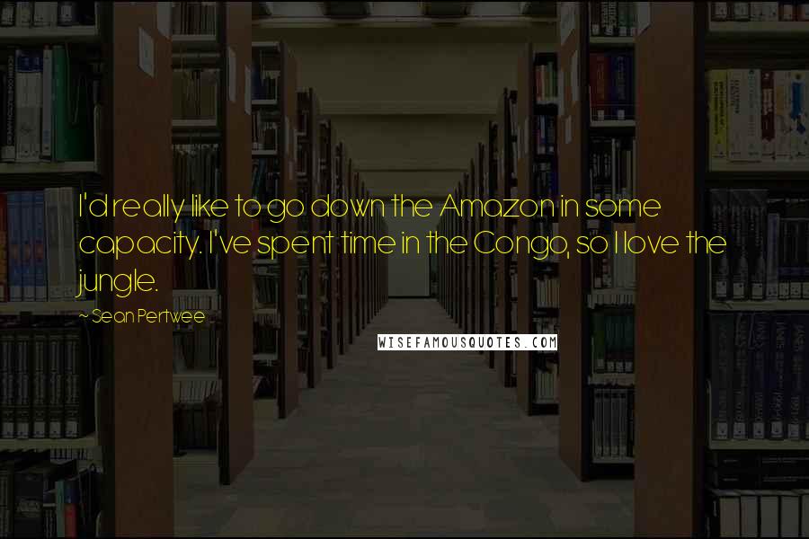 Sean Pertwee Quotes: I'd really like to go down the Amazon in some capacity. I've spent time in the Congo, so I love the jungle.