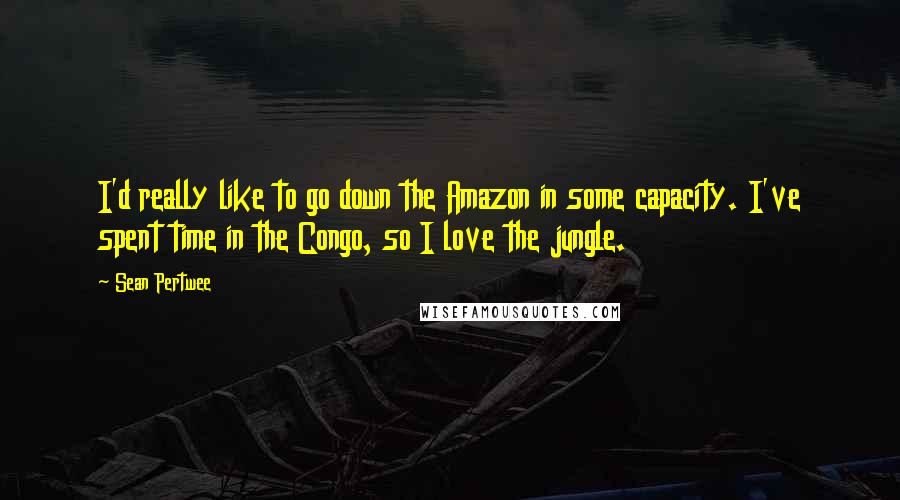 Sean Pertwee Quotes: I'd really like to go down the Amazon in some capacity. I've spent time in the Congo, so I love the jungle.