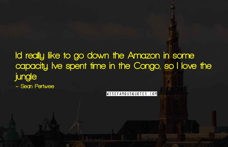 Sean Pertwee Quotes: I'd really like to go down the Amazon in some capacity. I've spent time in the Congo, so I love the jungle.
