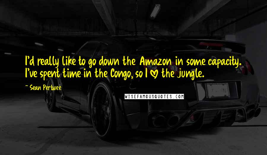 Sean Pertwee Quotes: I'd really like to go down the Amazon in some capacity. I've spent time in the Congo, so I love the jungle.