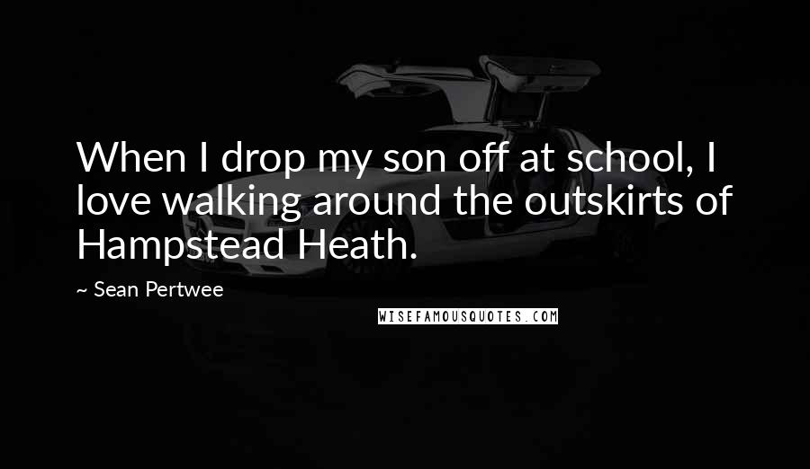 Sean Pertwee Quotes: When I drop my son off at school, I love walking around the outskirts of Hampstead Heath.