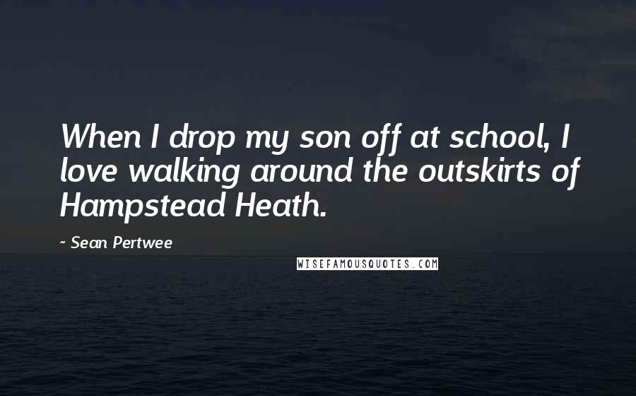 Sean Pertwee Quotes: When I drop my son off at school, I love walking around the outskirts of Hampstead Heath.