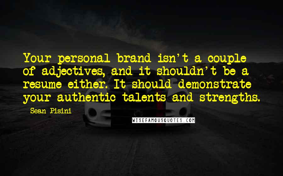 Sean Pisini Quotes: Your personal brand isn't a couple of adjectives, and it shouldn't be a resume either. It should demonstrate your authentic talents and strengths.