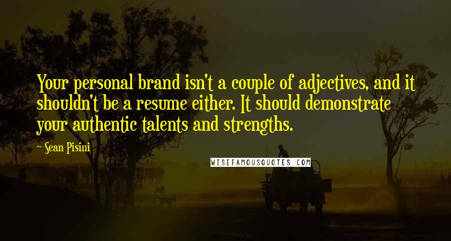 Sean Pisini Quotes: Your personal brand isn't a couple of adjectives, and it shouldn't be a resume either. It should demonstrate your authentic talents and strengths.