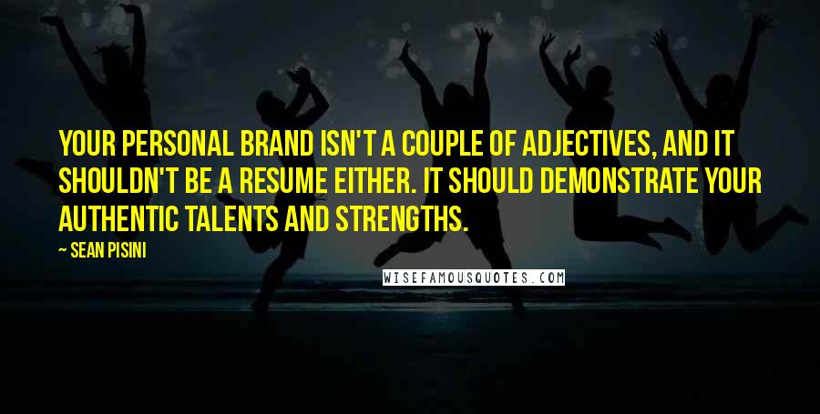 Sean Pisini Quotes: Your personal brand isn't a couple of adjectives, and it shouldn't be a resume either. It should demonstrate your authentic talents and strengths.