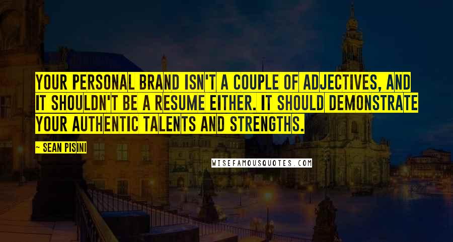 Sean Pisini Quotes: Your personal brand isn't a couple of adjectives, and it shouldn't be a resume either. It should demonstrate your authentic talents and strengths.