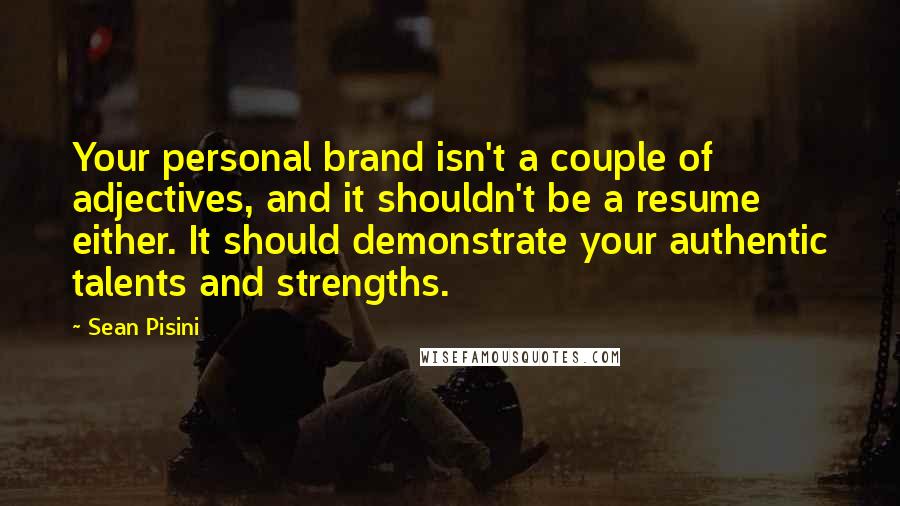 Sean Pisini Quotes: Your personal brand isn't a couple of adjectives, and it shouldn't be a resume either. It should demonstrate your authentic talents and strengths.