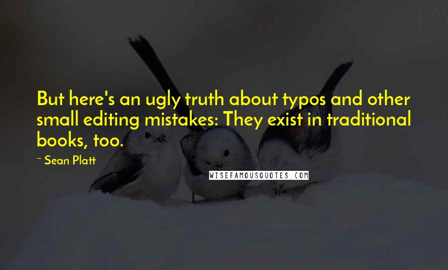 Sean Platt Quotes: But here's an ugly truth about typos and other small editing mistakes: They exist in traditional books, too.