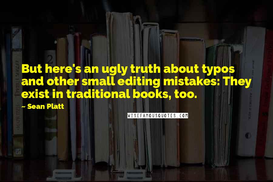 Sean Platt Quotes: But here's an ugly truth about typos and other small editing mistakes: They exist in traditional books, too.