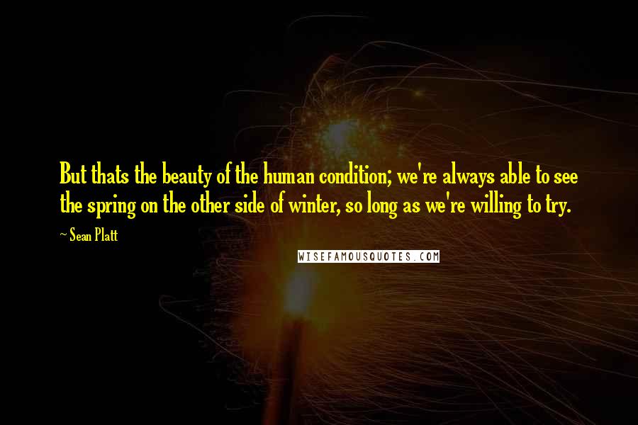 Sean Platt Quotes: But thats the beauty of the human condition; we're always able to see the spring on the other side of winter, so long as we're willing to try.