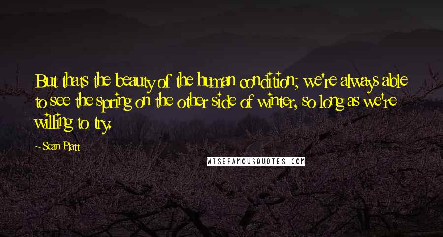 Sean Platt Quotes: But thats the beauty of the human condition; we're always able to see the spring on the other side of winter, so long as we're willing to try.