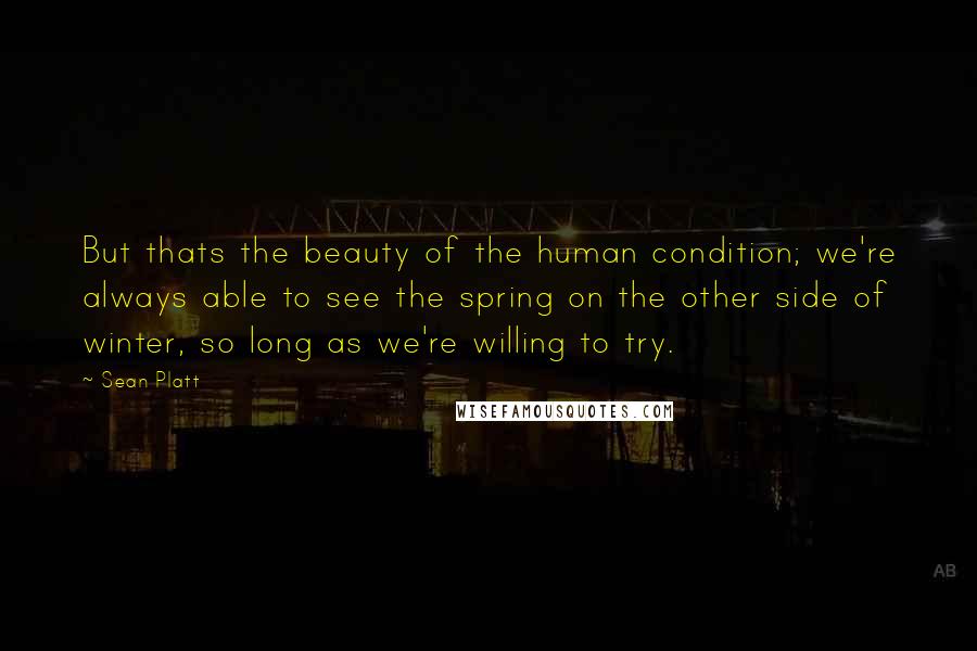 Sean Platt Quotes: But thats the beauty of the human condition; we're always able to see the spring on the other side of winter, so long as we're willing to try.