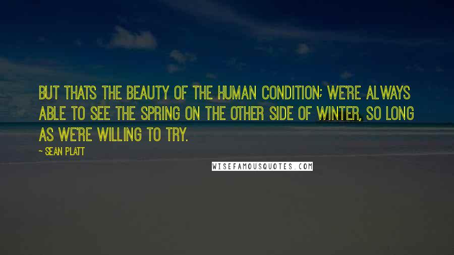 Sean Platt Quotes: But thats the beauty of the human condition; we're always able to see the spring on the other side of winter, so long as we're willing to try.
