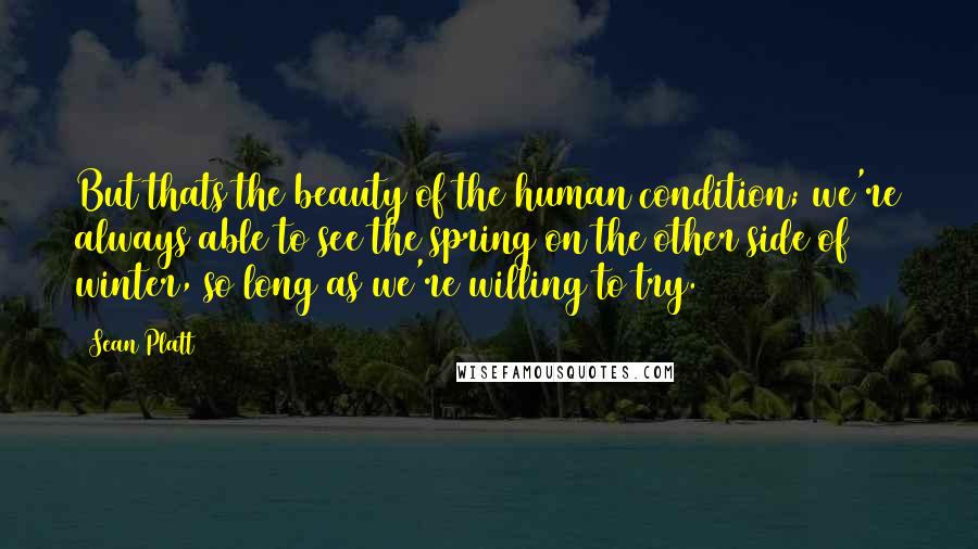 Sean Platt Quotes: But thats the beauty of the human condition; we're always able to see the spring on the other side of winter, so long as we're willing to try.