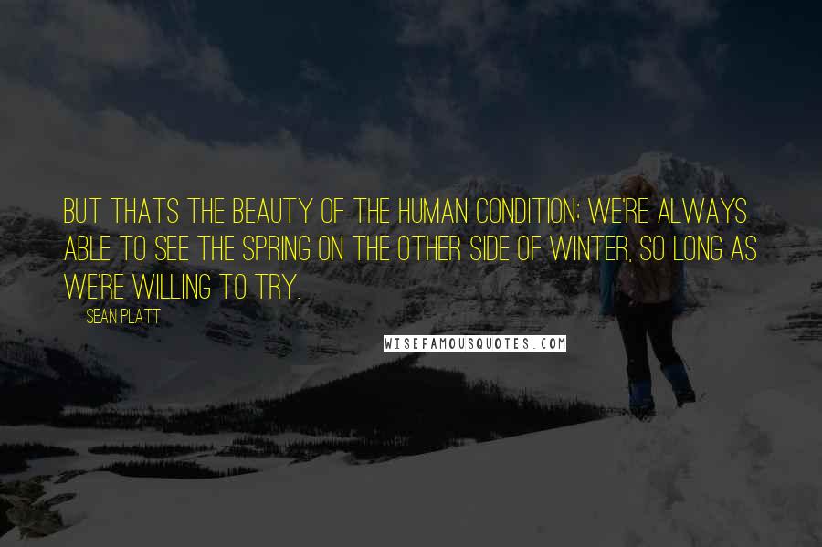 Sean Platt Quotes: But thats the beauty of the human condition; we're always able to see the spring on the other side of winter, so long as we're willing to try.