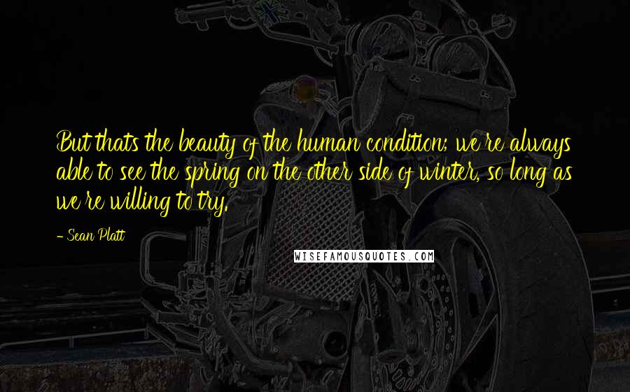 Sean Platt Quotes: But thats the beauty of the human condition; we're always able to see the spring on the other side of winter, so long as we're willing to try.