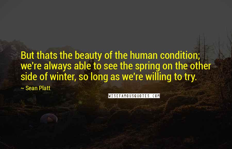 Sean Platt Quotes: But thats the beauty of the human condition; we're always able to see the spring on the other side of winter, so long as we're willing to try.