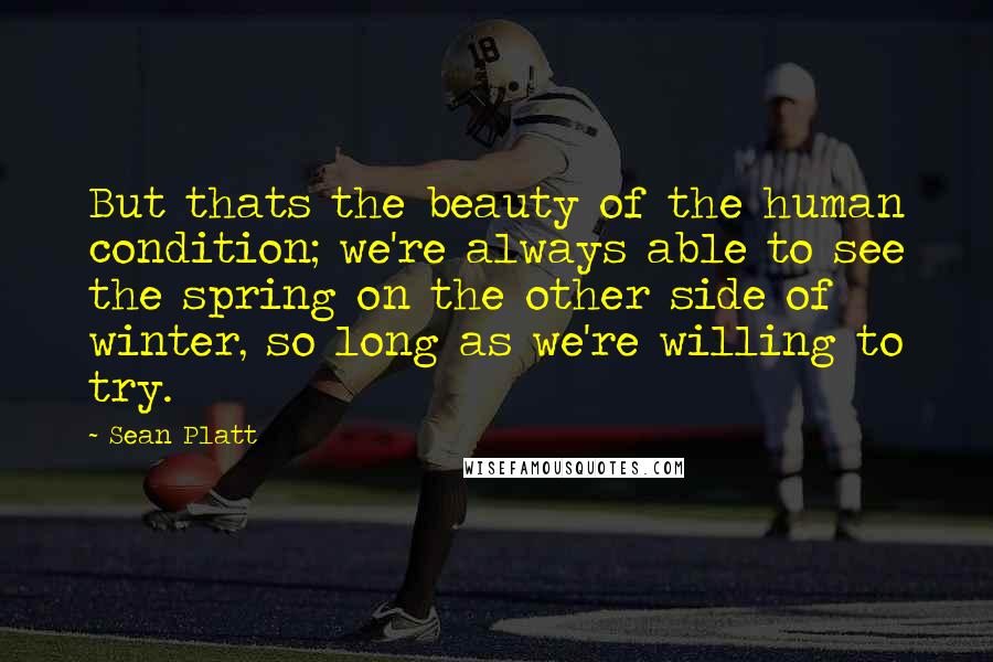 Sean Platt Quotes: But thats the beauty of the human condition; we're always able to see the spring on the other side of winter, so long as we're willing to try.