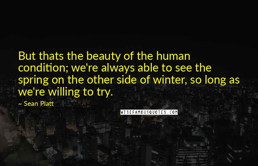 Sean Platt Quotes: But thats the beauty of the human condition; we're always able to see the spring on the other side of winter, so long as we're willing to try.