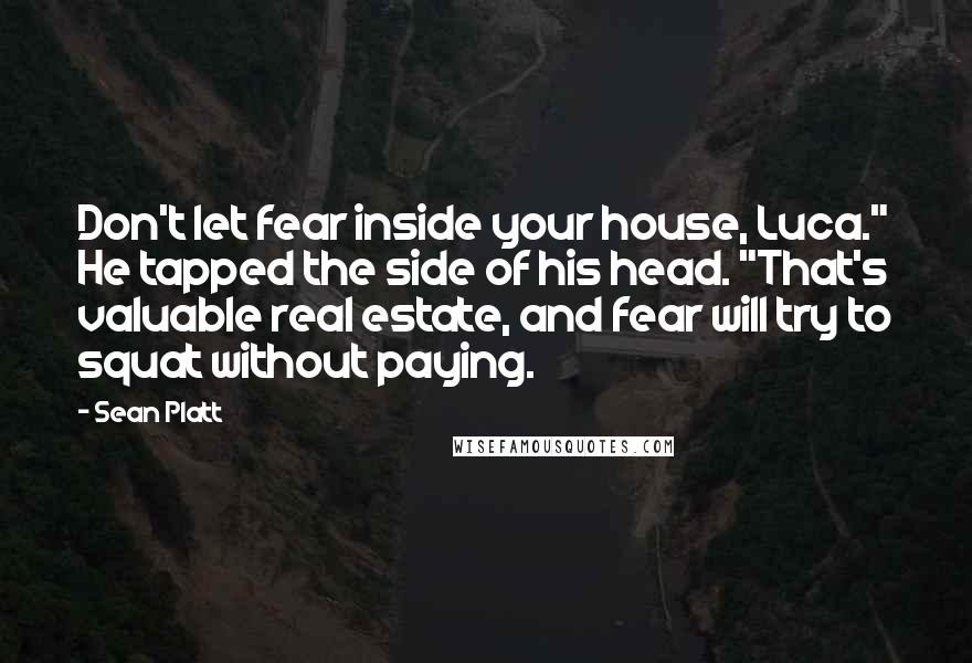 Sean Platt Quotes: Don't let fear inside your house, Luca." He tapped the side of his head. "That's valuable real estate, and fear will try to squat without paying.