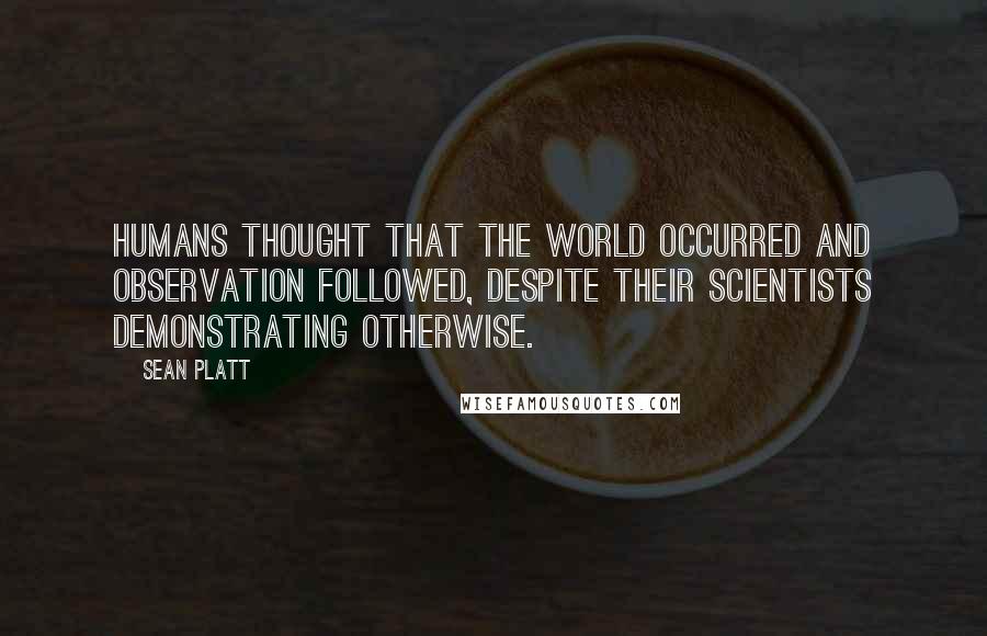 Sean Platt Quotes: Humans thought that the world occurred and observation followed, despite their scientists demonstrating otherwise.