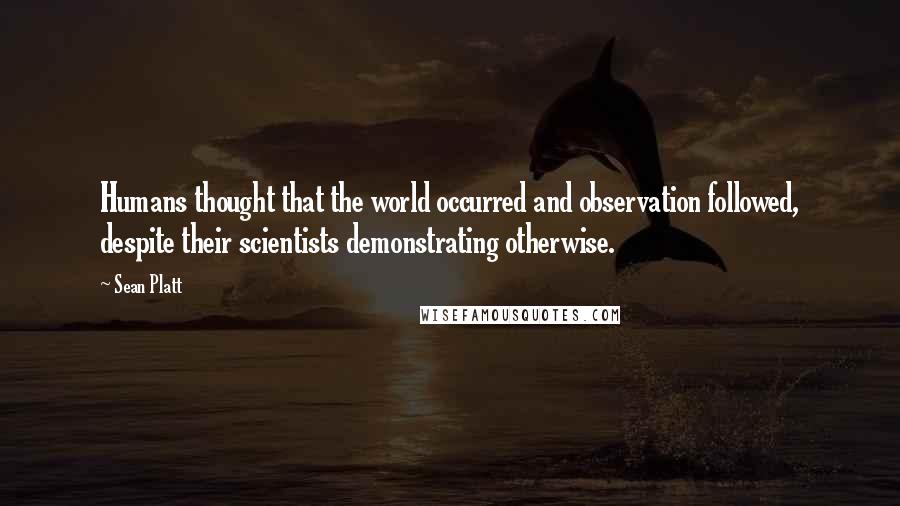 Sean Platt Quotes: Humans thought that the world occurred and observation followed, despite their scientists demonstrating otherwise.