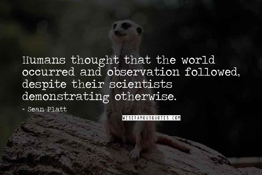 Sean Platt Quotes: Humans thought that the world occurred and observation followed, despite their scientists demonstrating otherwise.
