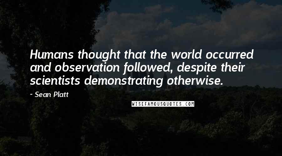 Sean Platt Quotes: Humans thought that the world occurred and observation followed, despite their scientists demonstrating otherwise.