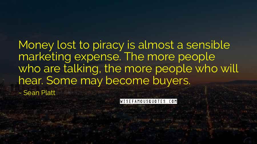 Sean Platt Quotes: Money lost to piracy is almost a sensible marketing expense. The more people who are talking, the more people who will hear. Some may become buyers.